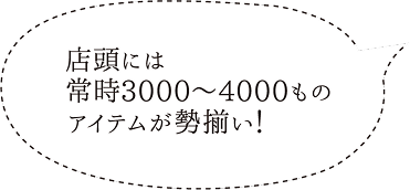 店頭には常時3000~4000ものアイテムが勢揃い!