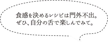 食感を決めるレシピは門外不出。ぜひ、自分の舌で楽しんでみて。