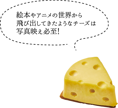 絵本やアニメの世界から飛び出してきたようなチーズは写真映え必至!