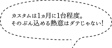 カスタムは1ヵ月に1台程度。そのぶん込める熱意はダテじゃない！