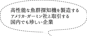 高性能な魚群探知機を製造するアメリカ・ガーミン社と取引する国内でも珍しい企業