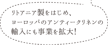 リトアニア製をはじめ、ヨーロッパのアンティークリネンの輸入にも事業を拡大！