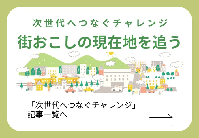 次世代へつなぐチャレンジ 街おこしの現在地を追う